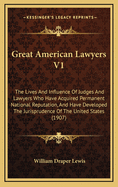 Great American Lawyers V1: The Lives and Influence of Judges and Lawyers Who Have Acquired Permanent National Reputation, and Have Developed the Jurisprudence of the United States (1907)