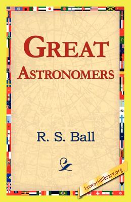 Great Astronomers - Ball, R S, and 1st World Library (Editor), and 1stworld Library (Editor)