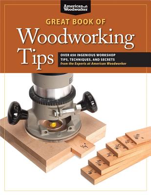 Great Book of Woodworking Tips: Over 650 Ingenious Workshop Tips, Techniques, and Secrets from the Experts at American Woodworker - Johnson, Randy