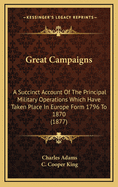 Great Campaigns: A Succinct Account of the Principal Military Operations Which Have Taken Place in Europe from 1796 to 1870 (Classic Reprint)
