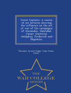 Great Captains. a Course of Six Lectures Showing the Influence on the Art of War of the Campaigns of Alexander, Hannibal, Caesar, Gustavus Adolphus, Frederick and Napoleon. - War College Series