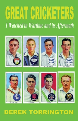 Great Cricketers I Watched in Wartime and its Aftermath - Torrington, Derek