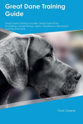 Great Dane Training Guide Great Dane Training Includes: Great Dane Tricks, Socializing, Housetraining, Agility, Obedience, Behavioral Training and More - Jones, Liam