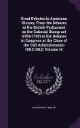 Great Debates in American History; From the Debates in the British Parliament on the Colonial Stamp act (1764-1765) to the Debates in Congress at the Close of the Taft Administration (1912-1913) Volume 14