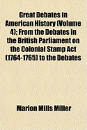 Great Debates in American History (Volume 4); From the Debates in the British Parliament on the Colonial Stamp ACT (1764-1765) to the Debates - Miller, Marion Mills