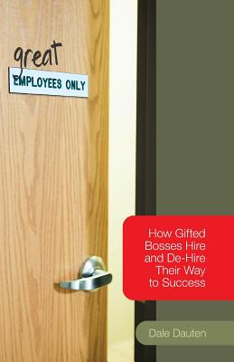 (Great) Employees Only: How Gifted Bosses Hire and De-Hire Their Way to Success - Dauten, Dale