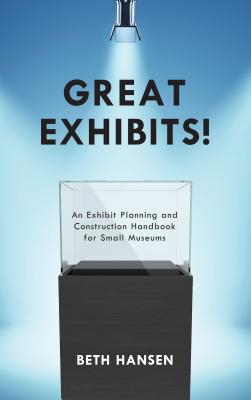 Great Exhibits!: An Exhibit Planning and Construction Handbook for Small Museums - Hansen, Beth