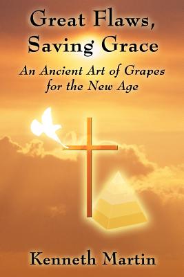 Great Flaws, Saving Grace: An Ancient Art of Grapes for the New Age - Martin, Kenneth