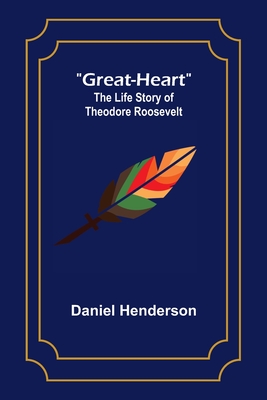 Great-Heart: The Life Story of Theodore Roosevelt - Henderson, Daniel