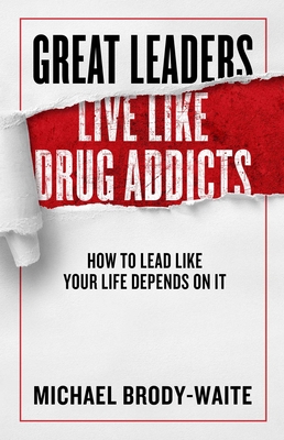 Great Leaders Live Like Drug Addicts: How to Lead Like Your Life Depends on It - Brody-Waite, Michael