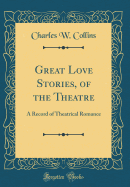 Great Love Stories, of the Theatre: A Record of Theatrical Romance (Classic Reprint)