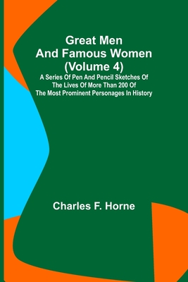 Great Men and Famous Women (Volume 4); A series of pen and pencil sketches of the lives of more than 200 of the most prominent personages in History - F Horne, Charles