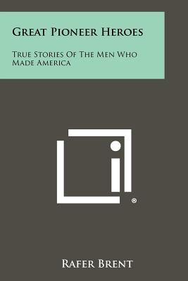 Great Pioneer Heroes: True Stories of the Men Who Made America - Brent, Rafer (Editor)