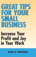 Great Tips for Your Small Business: Increase Your Profit and Joy in Your Work