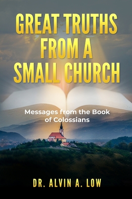 Great Truths from a Small Church: Messages from the Book of Colossians - Low, Alvin
