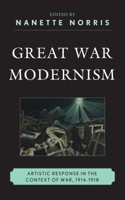 Great War Modernism: Artistic Response in the Context of War, 1914-1918 - Norris, Nanette (Editor)