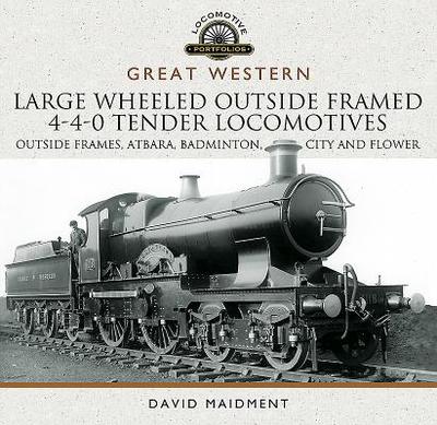 Great Western Large Wheeled Outside Framed 4-4-0 Tender Locomotives: Atbara, Badminton, City and Flower Classes - Maidment, David