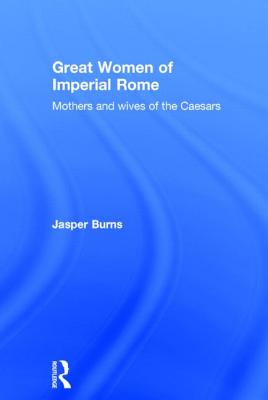 Great Women of Imperial Rome: Mothers and Wives of the Caesars - Burns, Jasper, Professor