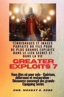 Greater Exploits - 7 - T?moignages parfaits et images du fils pour de plus grands exploits: T?moignages parfaits et images du fils pour de plus grands exploits dans le lieu secret et dans la vie Vous ?tes n? pour cela - Gu?rison, d?livrance et... - Ogbe, Ambassador Monday O, and Crandall, Nate