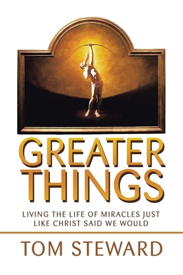 Greater Things: Living the Life of Miracles Just Like Christ Said We Would - Steward, Tom