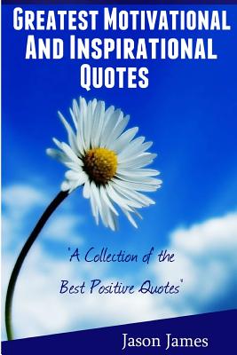 Greatest Motivational and Inspirational Quotes: A Collection of the Best Positive Quotes - James, Jason, Dr.