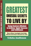 Greatest Unusual Secrets to Live By: Using Contrary Wisdom to Achieve Super Success and Fulfillment