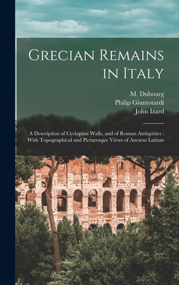 Grecian Remains in Italy: A Description of Cyclopian Walls, and of Roman Antiquities: With Topographical and Picturesque Views of Ancient Latium - Middleton, John Izard 1785-1849, and Dubourg, M Fl 1786-1838 (Creator), and Giuntotardi, Philip