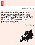 Greece as a Kingdom; Or, a Statistical Description of That Country, from the Arrival of King Otho, in 1833, Down to the Present Time Drawn Up from Official Documents and Other Authentic Sources