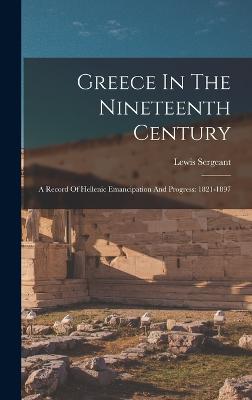 Greece In The Nineteenth Century: A Record Of Hellenic Emancipation And Progress: 1821-1897 - Sergeant, Lewis