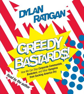 Greedy Bastards: Corporate Communists, Banksters, and the Other Vampires Who Suck America Dry - Ratigan, Dylan (Read by)