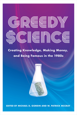 Greedy Science: Creating Knowledge, Making Money, and Being Famous in the 1980s - Gordin, Michael D (Editor), and McCray, W Patrick (Editor)