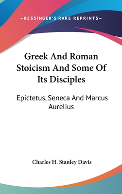 Greek And Roman Stoicism And Some Of Its Disciples: Epictetus, Seneca And Marcus Aurelius - Davis, Charles H Stanley