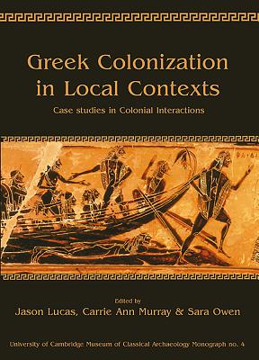 Greek Colonization in Local Contexts: Case Studies in Colonial Interactions - Lucas, Jason (Editor), and Murray, Carrie Ann (Editor), and Owen, Sara (Editor)