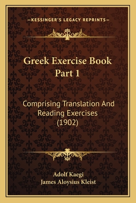 Greek Exercise Book Part 1: Comprising Translation And Reading Exercises (1902) - Kaegi, Adolf, and Kleist, James Aloysius (Translated by)