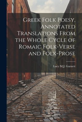 Greek Folk Poesy, Annotated Translations From the Whole Cycle of Romaic Folk-Verse and Folk-Prose - Garnett, Lucy M J