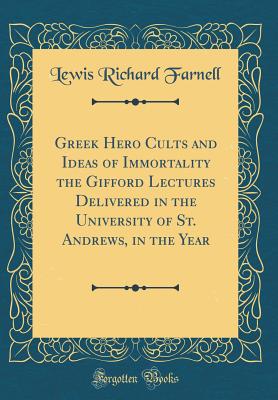 Greek Hero Cults and Ideas of Immortality the Gifford Lectures Delivered in the University of St. Andrews, in the Year (Classic Reprint) - Farnell, Lewis Richard