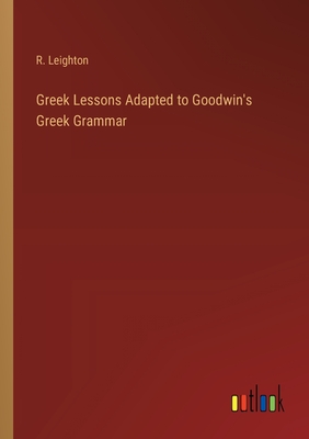 Greek Lessons Adapted to Goodwin's Greek Grammar - Leighton, R