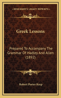 Greek Lessons: Prepared to Accompany the Grammar of Hadley and Allen (1892) - Keep, Robert Porter