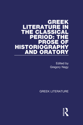 Greek Literature in the Classical Period: The Prose of Historiography and Oratory: Greek Literature - Nagy, Gregory (Editor)
