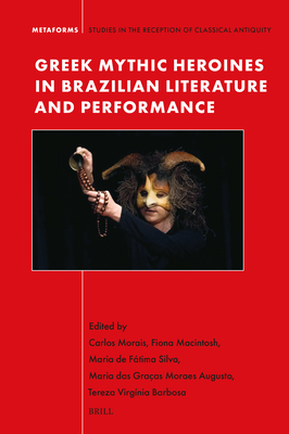 Greek Mythic Heroines in Brazilian Literature and Performance - Morais, Carlos, and Macintosh, Fiona, and de Ftima Silva, Maria