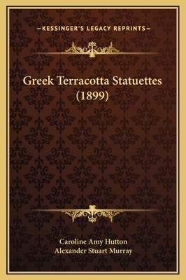 Greek Terracotta Statuettes (1899) - Hutton, Caroline Amy, and Murray, Alexander Stuart (Foreword by)