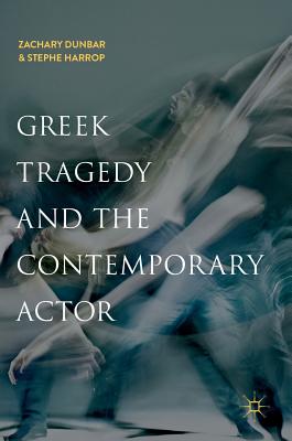 Greek Tragedy and the Contemporary Actor - Dunbar, Zachary, and Harrop, Stephe