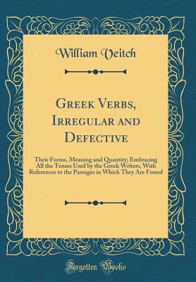 Greek Verbs, Irregular and Defective: Their Forms, Meaning and Quantity; Embracing All the Tenses Used by the Greek Writers, with References to the Passages in Which They Are Found (Classic Reprint) - Veitch, William