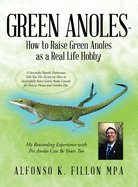 Green Anoles - How to Raise Green Anoles as a Real Life Hobby: A Successful Reptile Enthusiast Tells You His Secrets on How to Successfully Raise Green Anole Lizards for Fun as House and Garden Pets