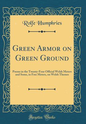 Green Armor on Green Ground: Poems in the Twenty-Four Official Welsh Meters and Some, in Free Meters, on Welsh Themes (Classic Reprint) - Humphries, Rolfe