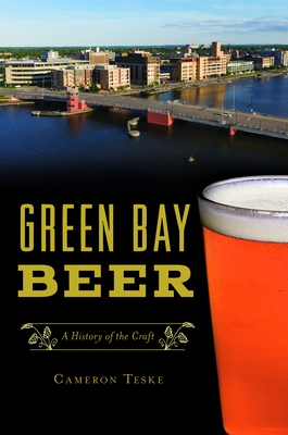 Green Bay Beer: A History of the Craft - Teske, Cameron