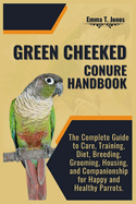 Green Cheeked Conure Handbook: The Complete Guide to Care, Training, Diet, Breeding, Grooming, Housing, and Companionship for Happy and Healthy Parrots.