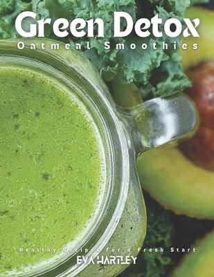 Green Detox Oatmeal Smoothies: Healthy Recipes for a Fresh Start - Hartley, Eva