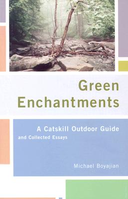 Green Enchantments: A Catskill Outdoor Guide and Collected Essays - Boyajian, Michael (Photographer)