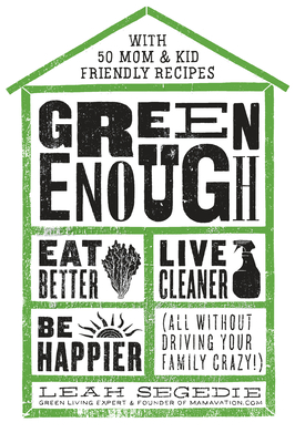Green Enough: Eat Better, Live Cleaner, Be Happier--All Without Driving Your Family Crazy! - Segedie, Leah